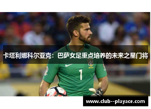 卡塔利娜科尔亚克：巴萨女足重点培养的未来之星门将
