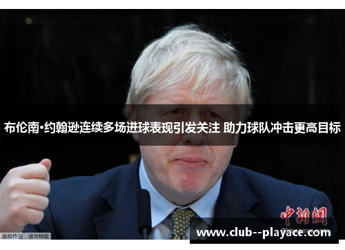 布伦南·约翰逊连续多场进球表现引发关注 助力球队冲击更高目标