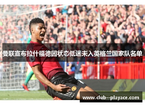 曼联宣布拉什福德因状态低迷未入英格兰国家队名单