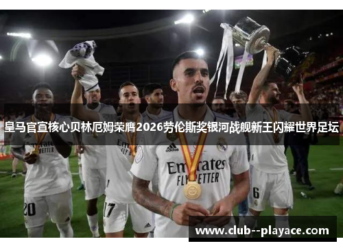 皇马官宣核心贝林厄姆荣膺2026劳伦斯奖银河战舰新王闪耀世界足坛 皇马官宣核心贝林厄姆荣膺2026劳伦斯奖银河战舰新王闪耀世界足坛