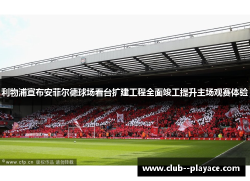 利物浦宣布安菲尔德球场看台扩建工程全面竣工提升主场观赛体验