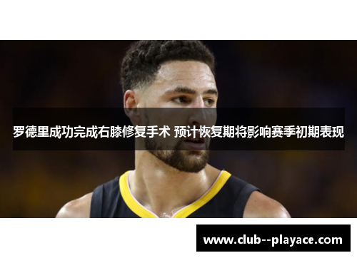罗德里成功完成右膝修复手术 预计恢复期将影响赛季初期表现